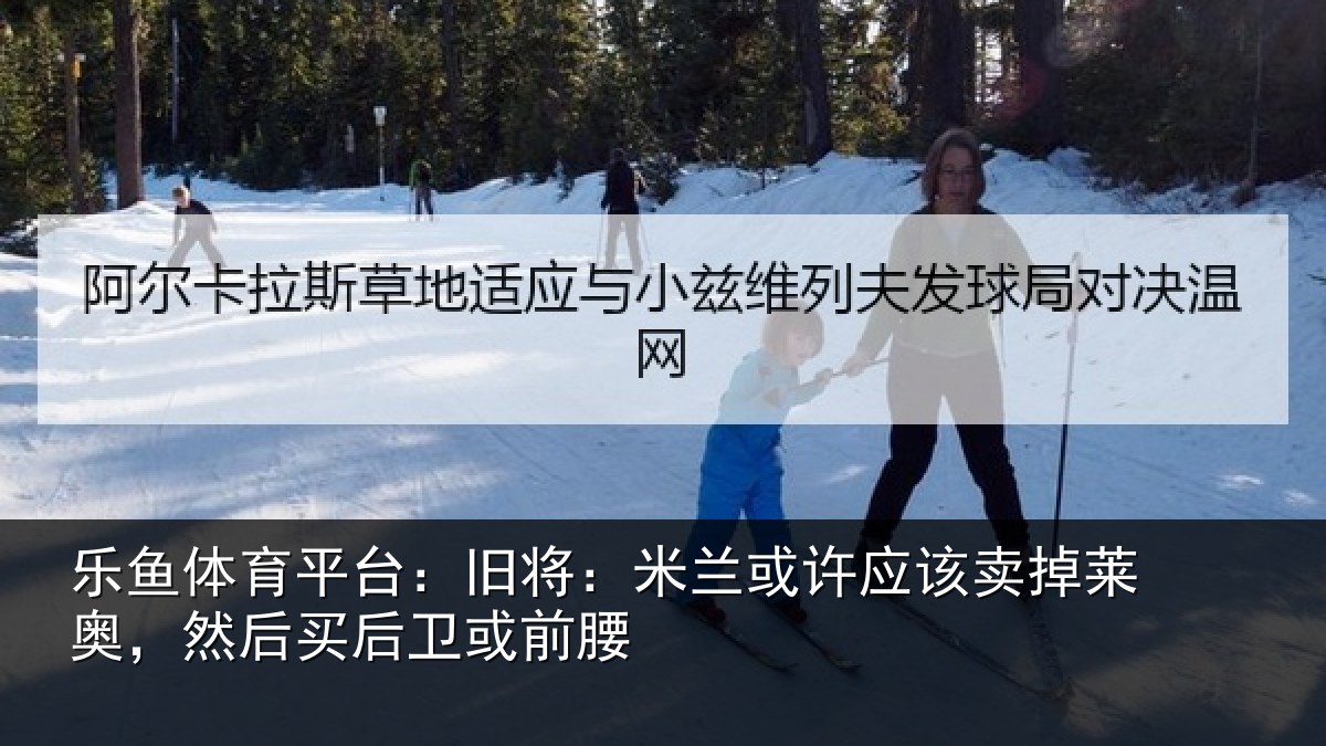 乐鱼体育平台:旧将:米兰或许应该卖掉莱奥,然后买后卫或前腰