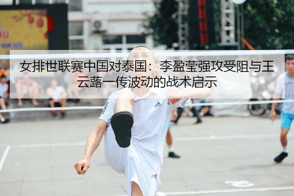 女排世联赛中国对泰国：李盈莹强攻受阻与王云蕗一传波动的战术启示