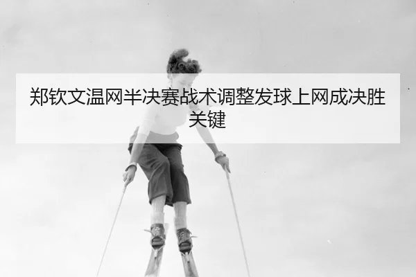 郑钦文温网半决赛战术调整发球上网成决胜关键