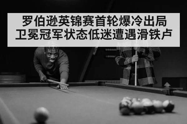 罗伯逊英锦赛首轮爆冷出局 卫冕冠军状态低迷遭遇滑铁卢