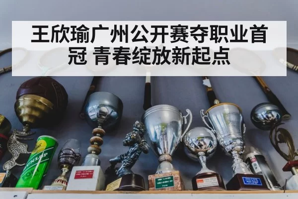 王欣瑜广州公开赛夺职业首冠 青春绽放新起点