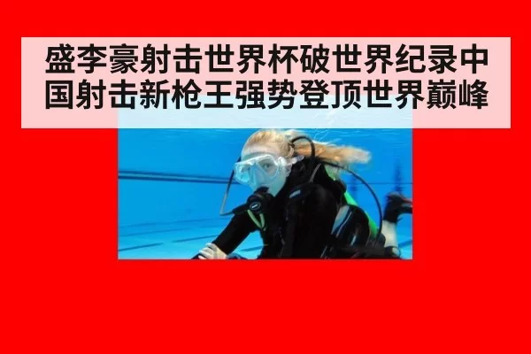 盛李豪射击世界杯破世界纪录中国射击新枪王强势登顶世界巅峰
