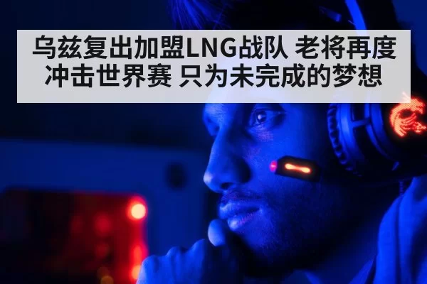 乌兹复出加盟LNG战队 老将再度冲击世界赛 只为未完成的梦想