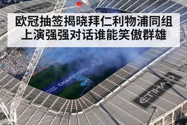 欧冠抽签揭晓拜仁利物浦同组上演强强对话谁能笑傲群雄