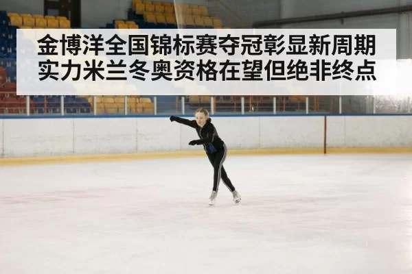 金博洋全国锦标赛夺冠彰显新周期实力米兰冬奥资格在望但绝非终点