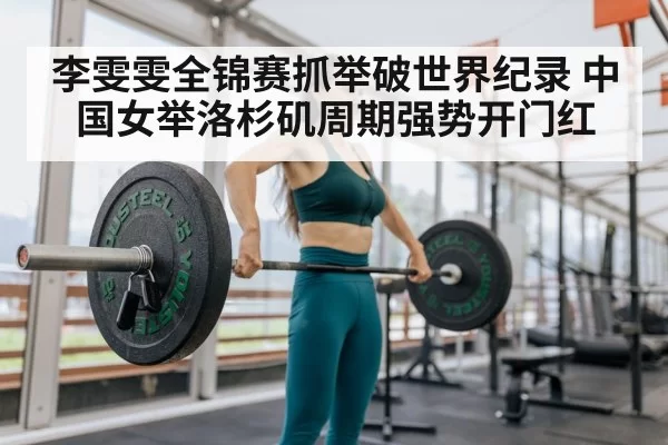 李雯雯全锦赛抓举破世界纪录 中国女举洛杉矶周期强势开门红