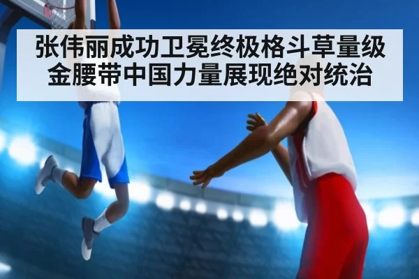 张伟丽成功卫冕终极格斗草量级金腰带中国力量展现绝对统治