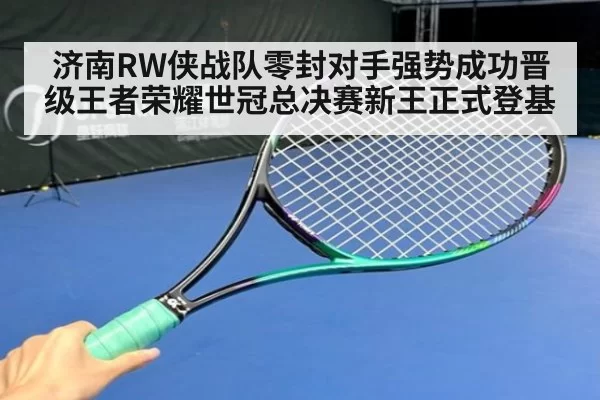 济南RW侠战队零封对手强势成功晋级王者荣耀世冠总决赛新王正式登基