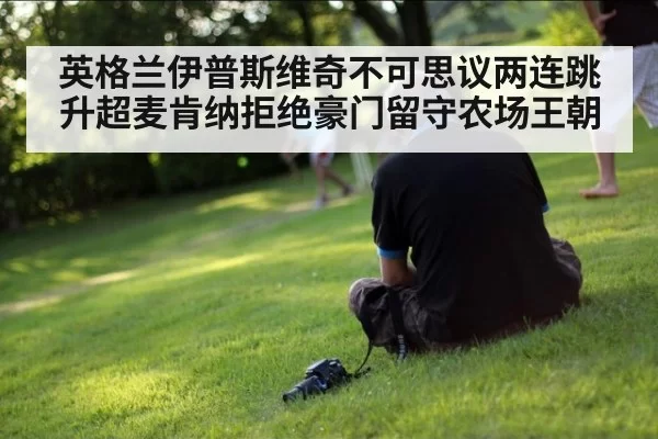 英格兰伊普斯维奇不可思议两连跳升超麦肯纳拒绝豪门留守农场王朝