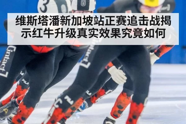 维斯塔潘新加坡站正赛追击战揭示红牛升级真实效果究竟如何